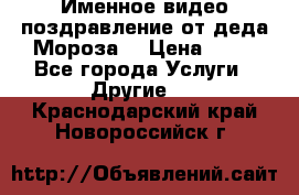 Именное видео-поздравление от деда Мороза  › Цена ­ 70 - Все города Услуги » Другие   . Краснодарский край,Новороссийск г.